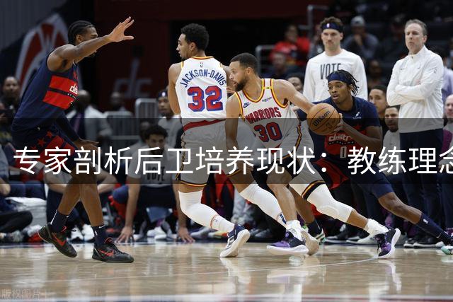 专家剖析后卫培养现状：教练理念滞后制约球员发展