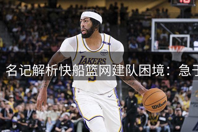 名记解析快船篮网建队困境：急于摆脱小弟身份酿苦果